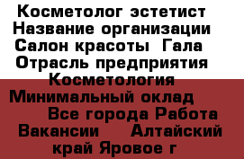 Косметолог-эстетист › Название организации ­ Салон красоты "Гала" › Отрасль предприятия ­ Косметология › Минимальный оклад ­ 60 000 - Все города Работа » Вакансии   . Алтайский край,Яровое г.